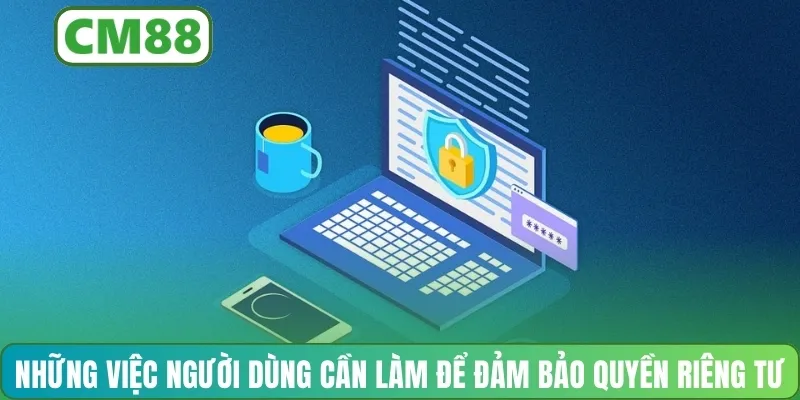 Những việc người dùng cần làm để đảm bảo quyền riêng tư